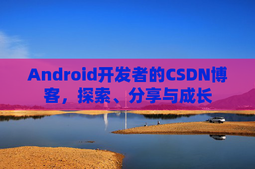 Android开发者的CSDN博客，探索、分享与成长